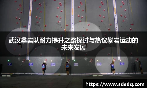 武汉攀岩队耐力提升之路探讨与热议攀岩运动的未来发展