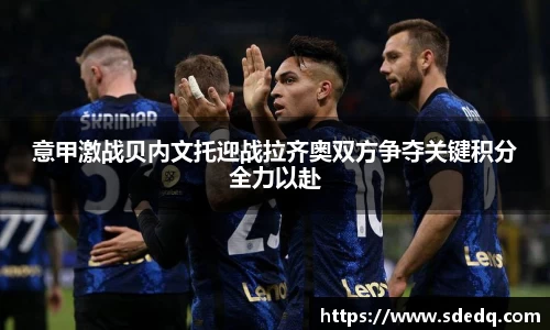 意甲激战贝内文托迎战拉齐奥双方争夺关键积分全力以赴